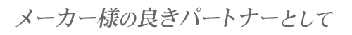 メーカー様の良きパートナーとして